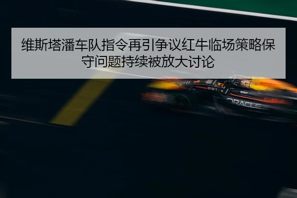 维斯塔潘车队指令再引争议红牛临场策略保守问题持续被放大讨论