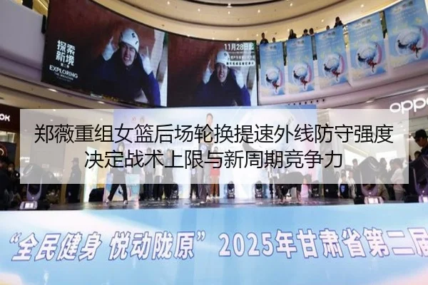 郑薇重组女篮后场轮换提速外线防守强度决定战术上限与新周期竞争力